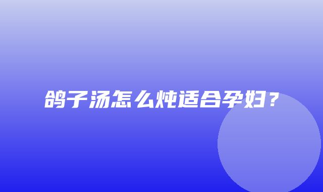 鸽子汤怎么炖适合孕妇？