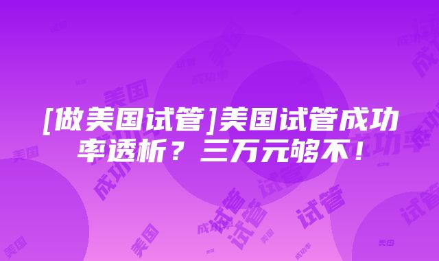 [做美国试管]美国试管成功率透析？三万元够不！