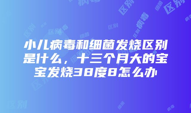 小儿病毒和细菌发烧区别是什么，十三个月大的宝宝发烧38度8怎么办