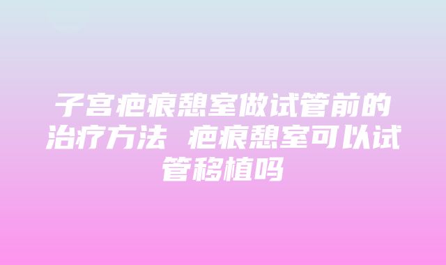 子宫疤痕憩室做试管前的治疗方法 疤痕憩室可以试管移植吗