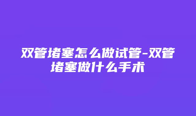 双管堵塞怎么做试管-双管堵塞做什么手术