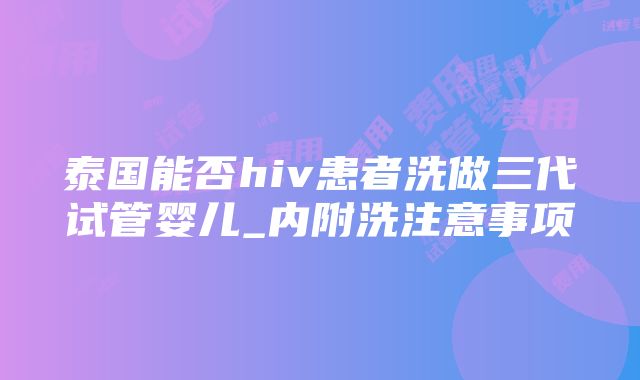 泰国能否hiv患者洗做三代试管婴儿_内附洗注意事项