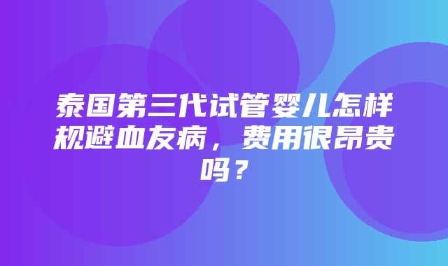 泰国第三代试管婴儿怎样规避血友病，费用很昂贵吗？