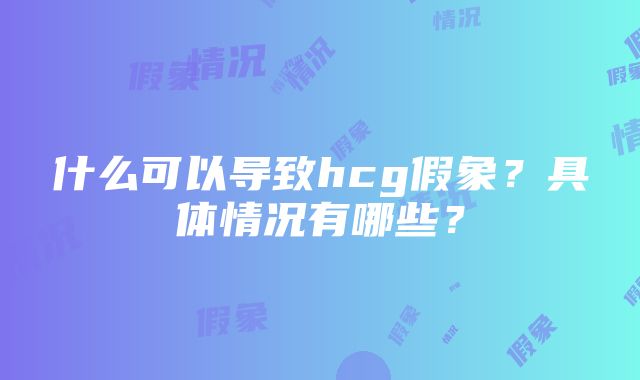 什么可以导致hcg假象？具体情况有哪些？