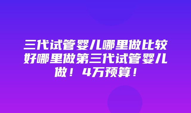 三代试管婴儿哪里做比较好哪里做第三代试管婴儿做！4万预算！