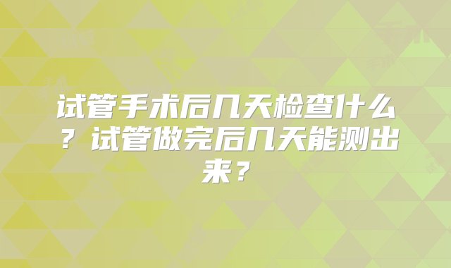 试管手术后几天检查什么？试管做完后几天能测出来？