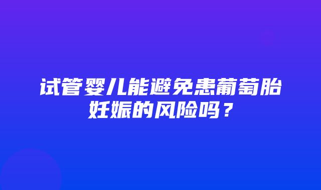 试管婴儿能避免患葡萄胎妊娠的风险吗？