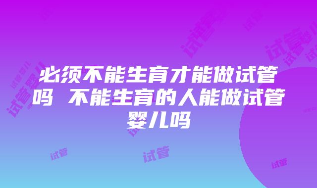 必须不能生育才能做试管吗 不能生育的人能做试管婴儿吗