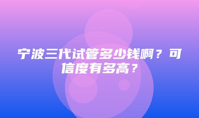 宁波三代试管多少钱啊？可信度有多高？