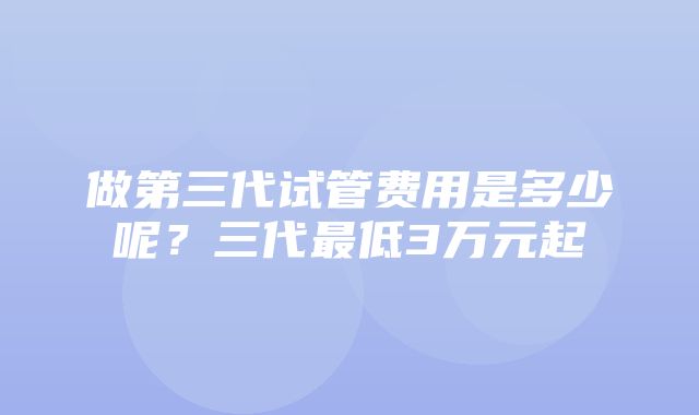 做第三代试管费用是多少呢？三代最低3万元起