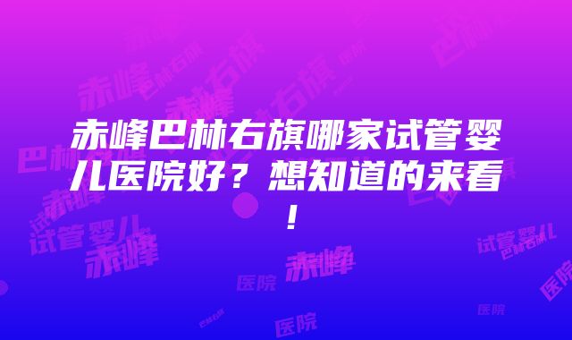 赤峰巴林右旗哪家试管婴儿医院好？想知道的来看！