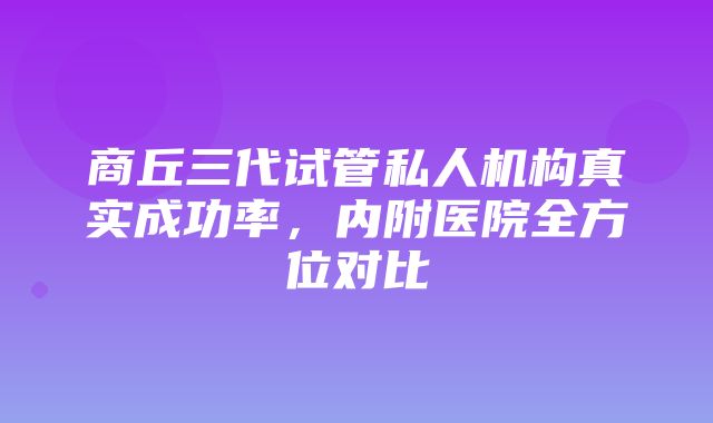 商丘三代试管私人机构真实成功率，内附医院全方位对比