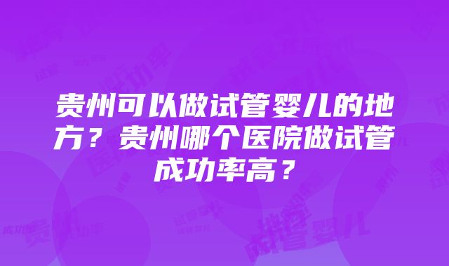 贵州可以做试管婴儿的地方？贵州哪个医院做试管成功率高？