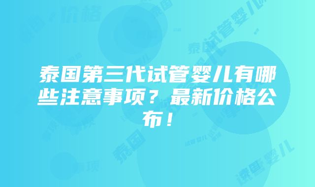 泰国第三代试管婴儿有哪些注意事项？最新价格公布！