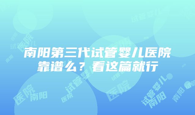 南阳第三代试管婴儿医院靠谱么？看这篇就行