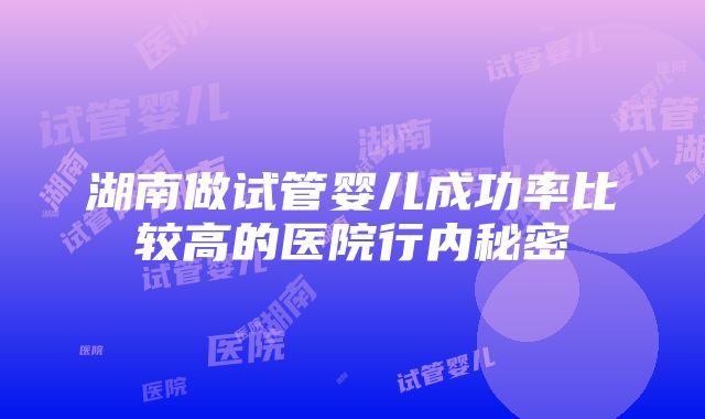 湖南做试管婴儿成功率比较高的医院行内秘密