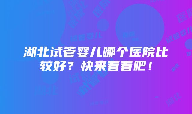 湖北试管婴儿哪个医院比较好？快来看看吧！