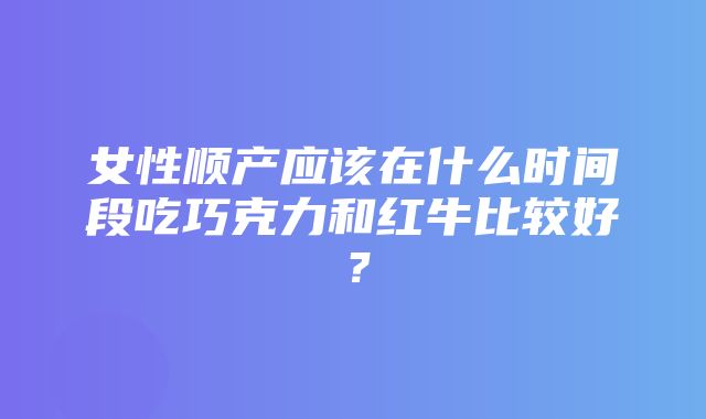 女性顺产应该在什么时间段吃巧克力和红牛比较好？