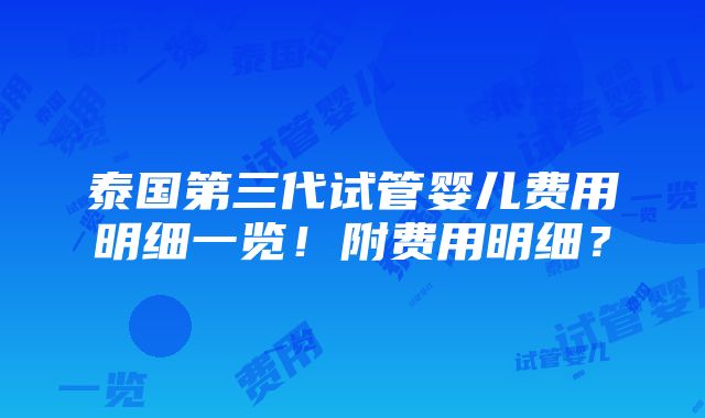 泰国第三代试管婴儿费用明细一览！附费用明细？