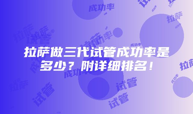 拉萨做三代试管成功率是多少？附详细排名！