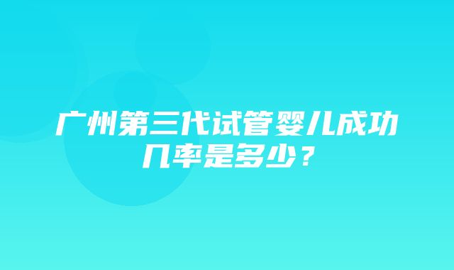 广州第三代试管婴儿成功几率是多少？