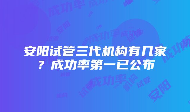 安阳试管三代机构有几家？成功率第一已公布