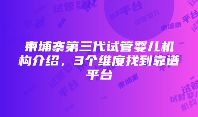 柬埔寨第三代试管婴儿机构介绍，3个维度找到靠谱平台