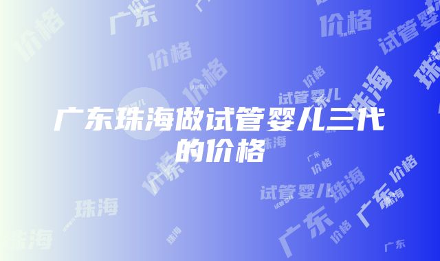 广东珠海做试管婴儿三代的价格