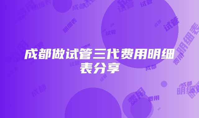 成都做试管三代费用明细表分享