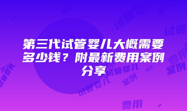 第三代试管婴儿大概需要多少钱？附最新费用案例分享