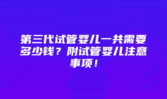 第三代试管婴儿一共需要多少钱？附试管婴儿注意事项！