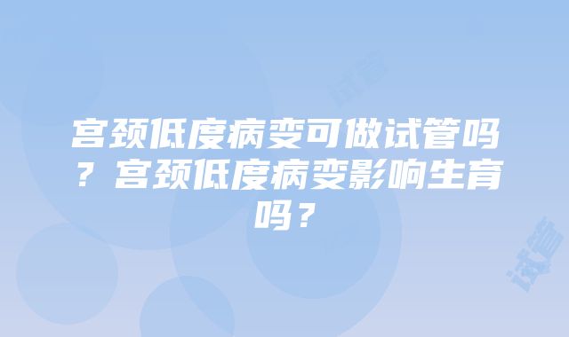 宫颈低度病变可做试管吗？宫颈低度病变影响生育吗？