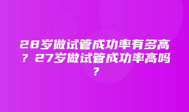 28岁做试管成功率有多高？27岁做试管成功率高吗？