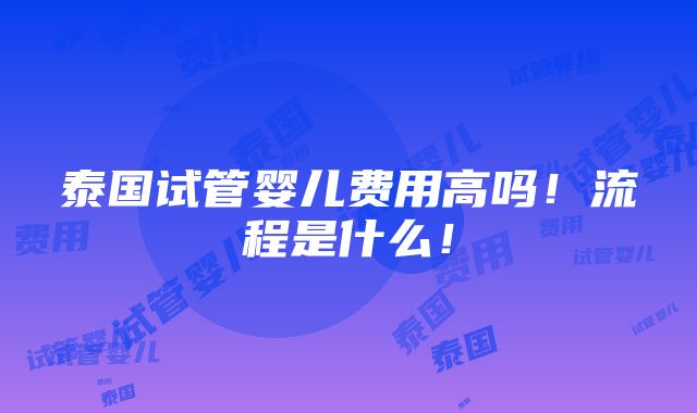 泰国试管婴儿费用高吗！流程是什么！