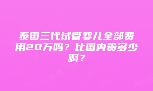 泰国三代试管婴儿全部费用20万吗？比国内贵多少啊？