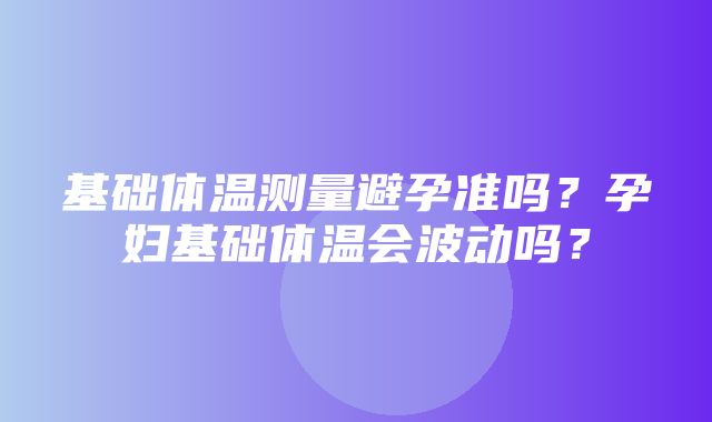 基础体温测量避孕准吗？孕妇基础体温会波动吗？