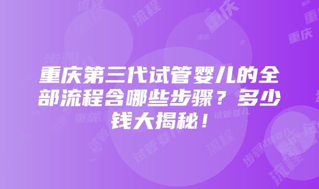 重庆第三代试管婴儿的全部流程含哪些步骤？多少钱大揭秘！