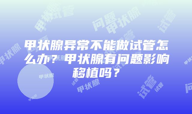 甲状腺异常不能做试管怎么办？甲状腺有问题影响移植吗？