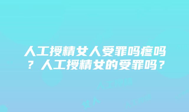 人工授精女人受罪吗疼吗？人工授精女的受罪吗？