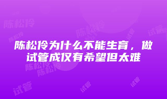 陈松伶为什么不能生育，做试管成仅有希望但太难