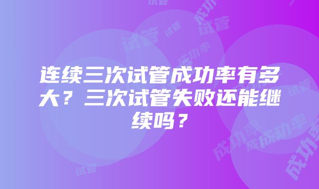 连续三次试管成功率有多大？三次试管失败还能继续吗？