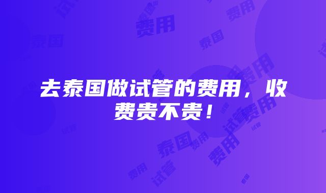 去泰国做试管的费用，收费贵不贵！