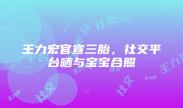 王力宏官宣三胎，社交平台晒与宝宝合照