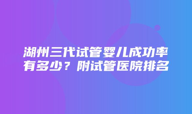 湖州三代试管婴儿成功率有多少？附试管医院排名