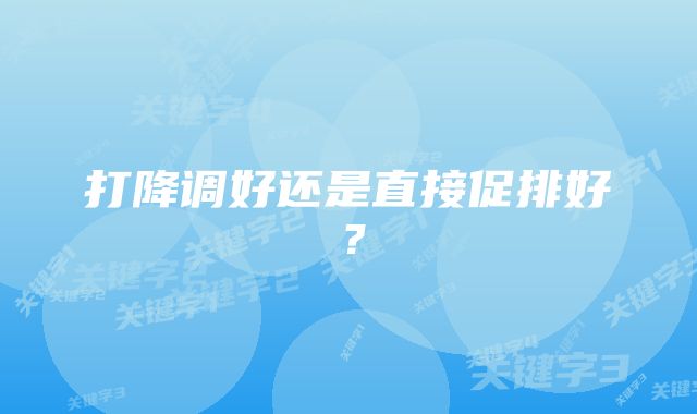 打降调好还是直接促排好？