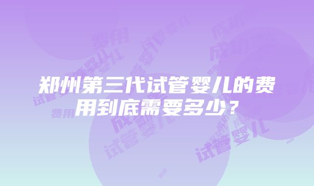 郑州第三代试管婴儿的费用到底需要多少？