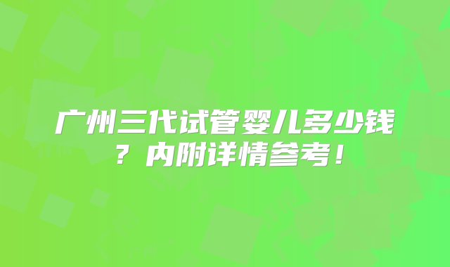 广州三代试管婴儿多少钱？内附详情参考！