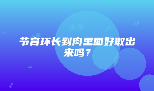 节育环长到肉里面好取出来吗？