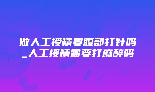 做人工授精要腹部打针吗_人工授精需要打麻醉吗