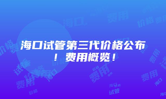 海口试管第三代价格公布！费用概览！